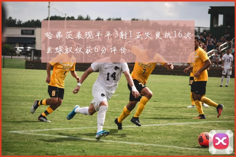 哈弗茨表现平平3射1正失良机16次丢球权仅获6分评价