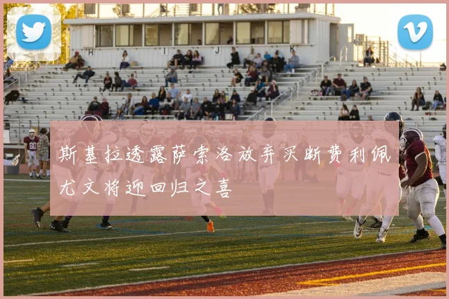 斯基拉透露萨索洛放弃买断费利佩尤文将迎回归之喜