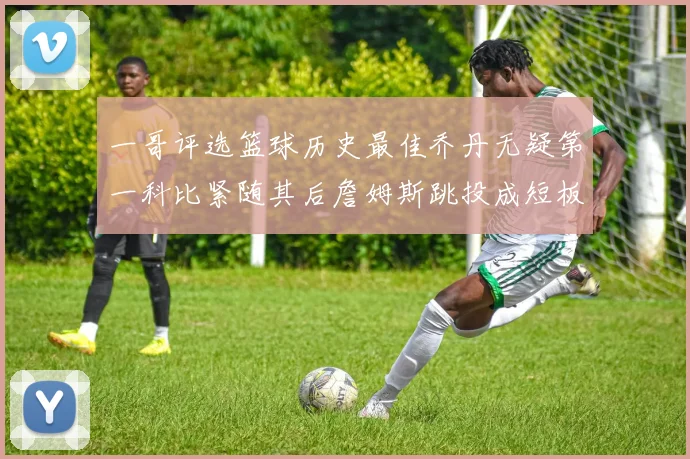 一哥评选篮球历史最佳乔丹无疑第一科比紧随其后詹姆斯跳投成短板