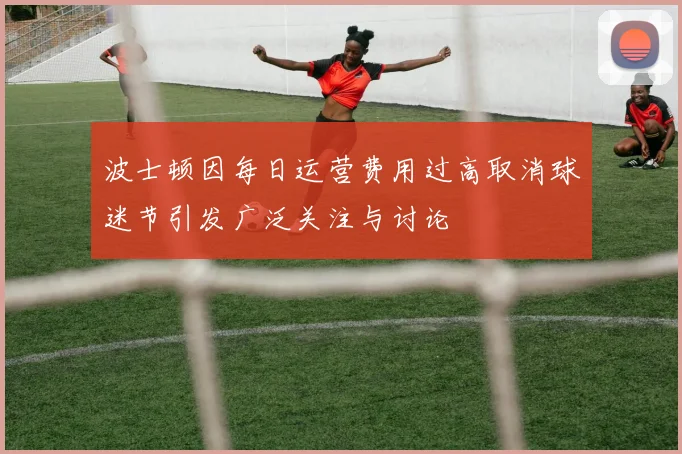 波士顿因每日运营费用过高取消球迷节引发广泛关注与讨论