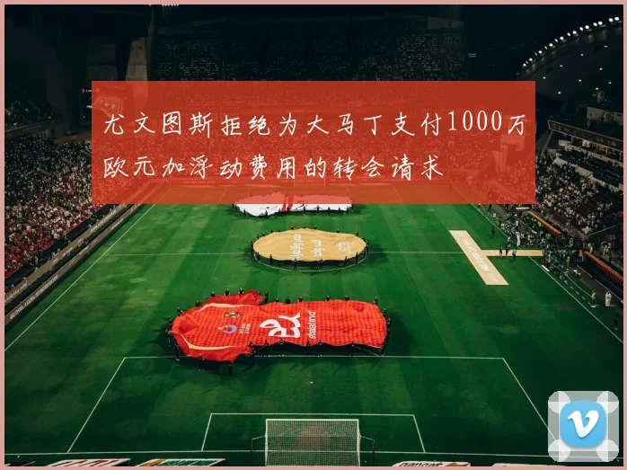 尤文图斯拒绝为大马丁支付1000万欧元加浮动费用的转会请求