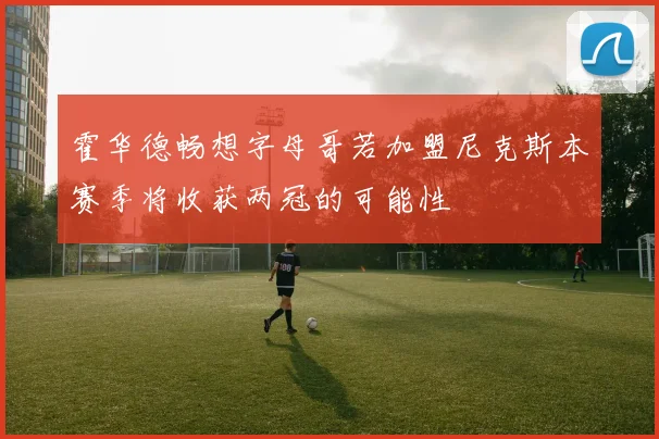 霍华德畅想字母哥若加盟尼克斯本赛季将收获两冠的可能性