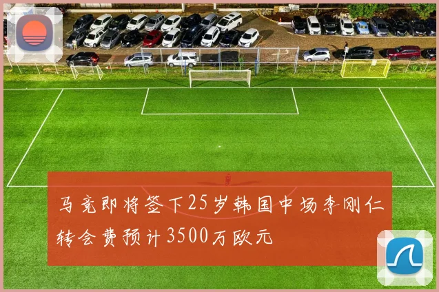 马竞即将签下25岁韩国中场李刚仁转会费预计3500万欧元