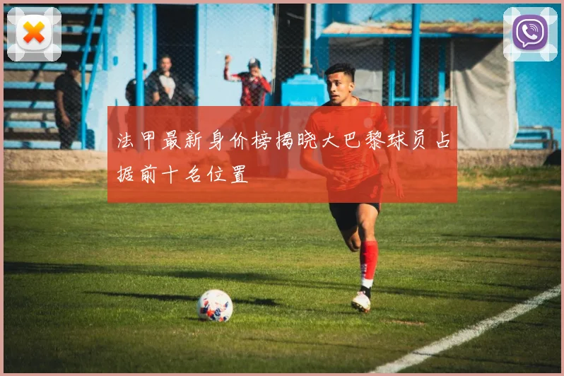 法甲最新身价榜揭晓大巴黎球员占据前十名位置