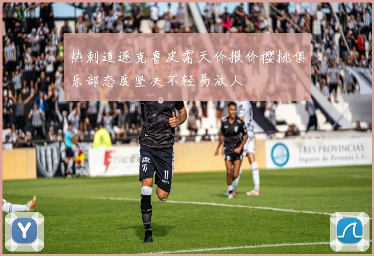 热刺追逐克鲁皮需天价报价樱桃俱乐部态度坚决不轻易放人