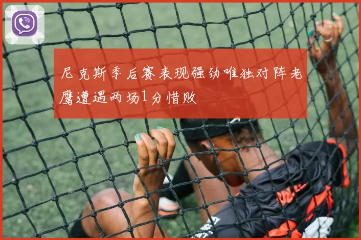 尼克斯季后赛表现强劲唯独对阵老鹰遭遇两场1分惜败