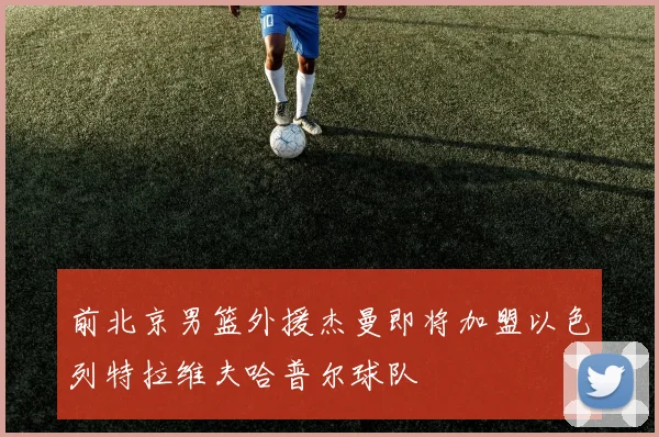 前北京男篮外援杰曼即将加盟以色列特拉维夫哈普尔球队