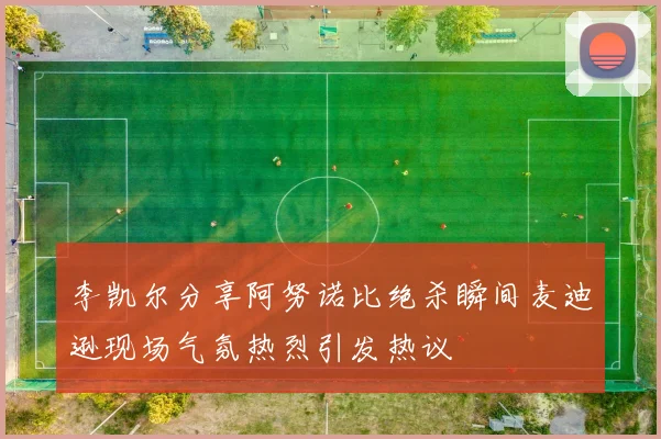 李凯尔分享阿努诺比绝杀瞬间麦迪逊现场气氛热烈引发热议