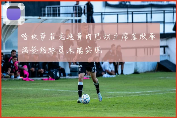 哈坎萨菲竞选费内巴切主席落败承诺签约球员未能实现