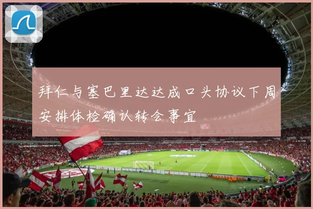 拜仁与塞巴里达达成口头协议下周安排体检确认转会事宜